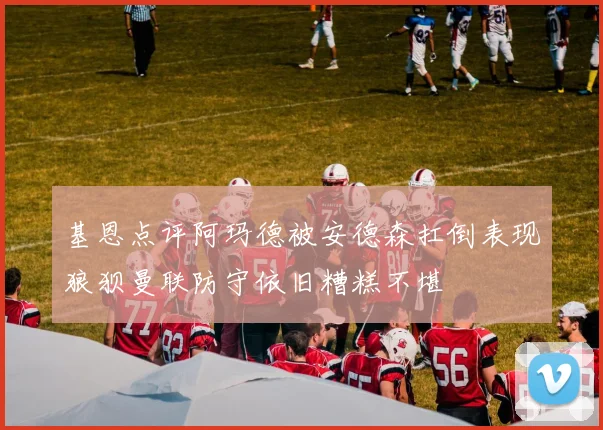 基恩点评阿玛德被安德森扛倒表现狼狈曼联防守依旧糟糕不堪