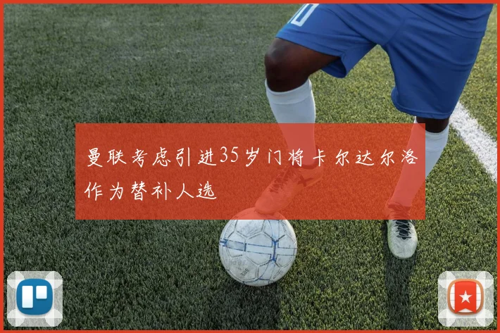 曼联考虑引进35岁门将卡尔达尔洛作为替补人选