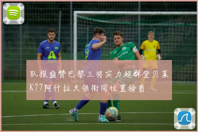 队报盛赞巴黎三将实力超群登贝莱K77阿什拉夫领衔同位置榜首