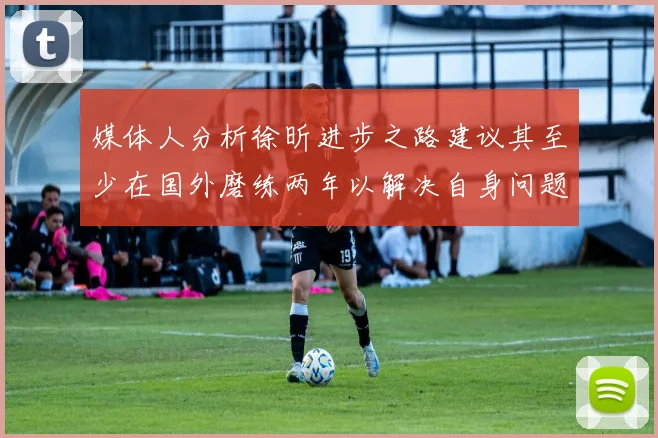 媒体人分析徐昕进步之路建议其至少在国外磨练两年以解决自身问题