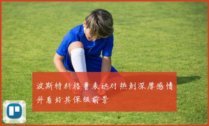波斯特科格鲁表达对热刺深厚感情并看好其保级前景