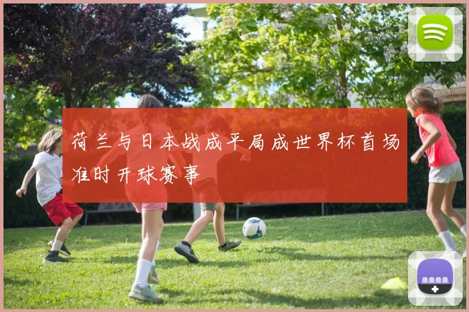 荷兰与日本战成平局成世界杯首场准时开球赛事
