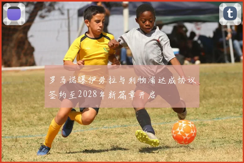 罗马诺曝伊劳拉与利物浦达成协议签约至2028年新篇章开启