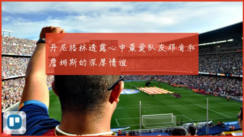 丹尼格林透露心中最爱队友邓肯和詹姆斯的深厚情谊