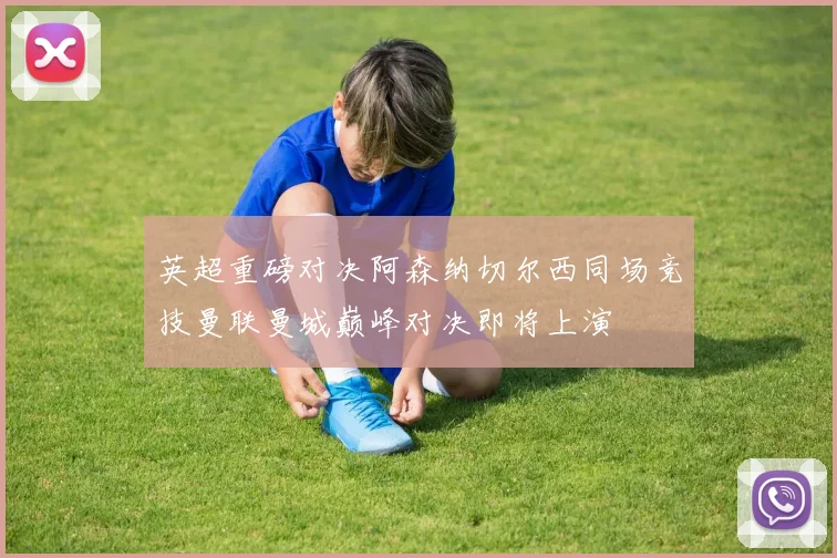 英超重磅对决阿森纳切尔西同场竞技曼联曼城巅峰对决即将上演