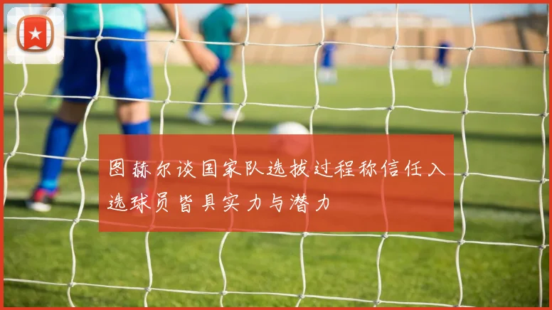 图赫尔谈国家队选拔过程称信任入选球员皆具实力与潜力