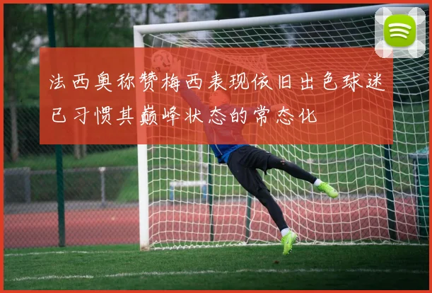 法西奥称赞梅西表现依旧出色球迷已习惯其巅峰状态的常态化