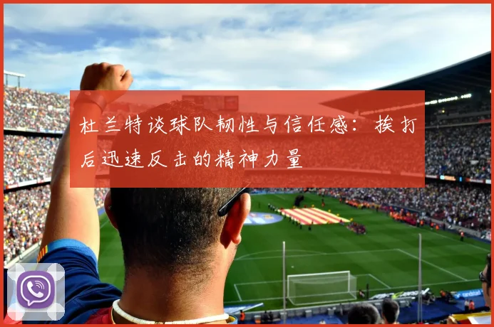 杜兰特谈球队韧性与信任感：挨打后迅速反击的精神力量