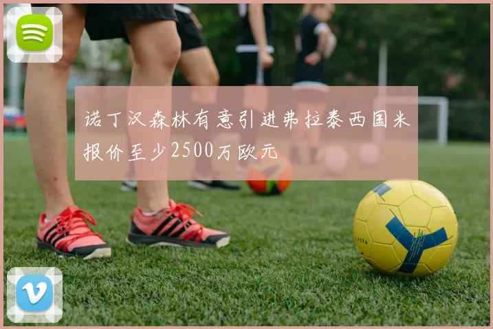 诺丁汉森林有意引进弗拉泰西国米报价至少2500万欧元