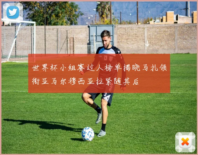 世界杯小组赛过人榜单揭晓马扎领衔亚马尔穆西亚拉紧随其后