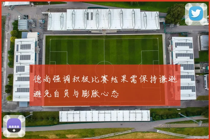 德尚强调积极比赛结果需保持谦逊避免自负与膨胀心态