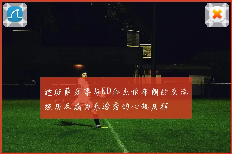 迪班萨分享与KD和杰伦布朗的交流经历及成为乐透秀的心路历程