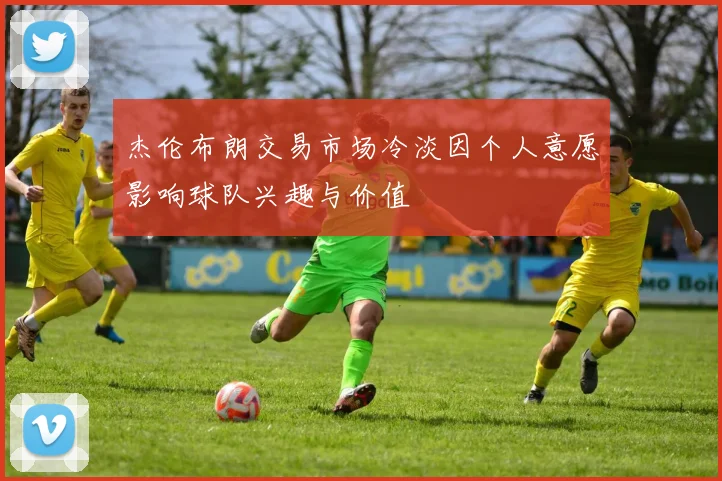杰伦布朗交易市场冷淡因个人意愿影响球队兴趣与价值