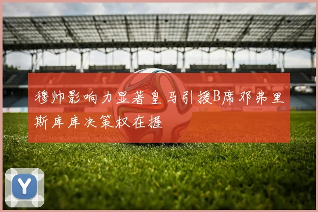 穆帅影响力显著皇马引援B席邓弗里斯库库决策权在握