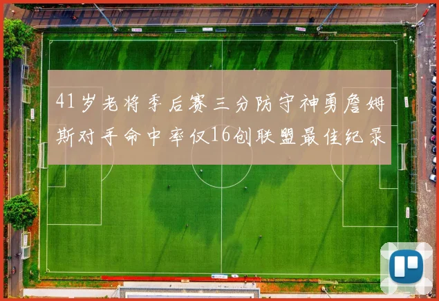 41岁老将季后赛三分防守神勇詹姆斯对手命中率仅16创联盟最佳纪录