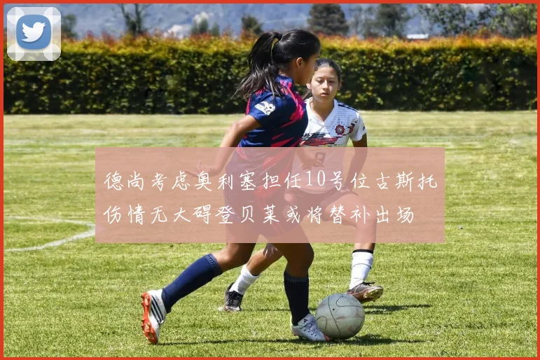 德尚考虑奥利塞担任10号位古斯托伤情无大碍登贝莱或将替补出场