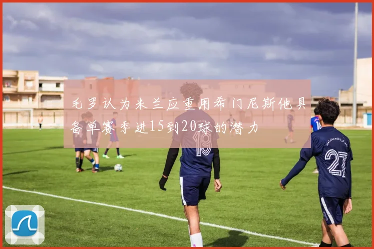 毛罗认为米兰应重用希门尼斯他具备单赛季进15到20球的潜力