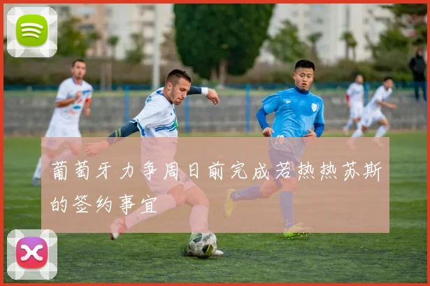 葡萄牙力争周日前完成若热热苏斯的签约事宜