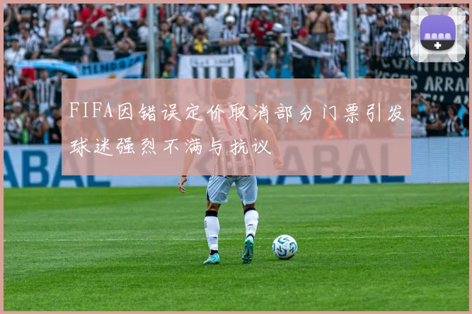 FIFA因错误定价取消部分门票引发球迷强烈不满与抗议