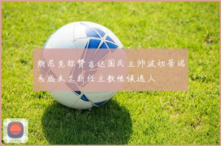 朗尼克称赞吉达国民主帅波切蒂诺或成米兰新任主教练候选人