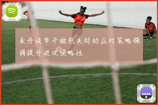麦丹谈华子被包夹时的应对策略强调提升进攻侵略性
